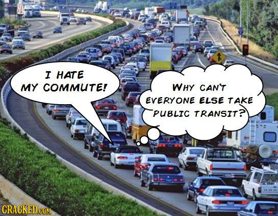I HATE MY COMMUTE! WHY CANT EVERYONE ELSE TAKE PUBLIC TRANSIT?