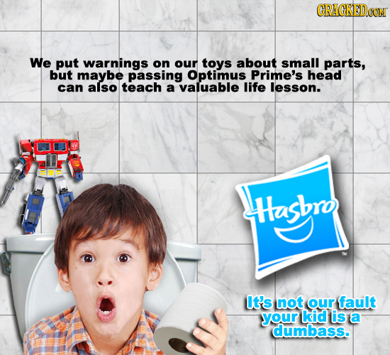 CRAGREDO We put warnings on our toys about small parts, but maybe passing Optimus Prime's head can also teach a valuable life lesson. Hashro It's not