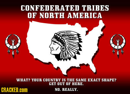 CONFEDERATED TRIBES OF NORTH AMERICA WHAT? YOUR COUNTRY IS THE SAME EXACT SHAPE? GET OUT OF HERE. CRACKED.COM NO. REALLY. 