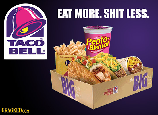 EAT MORE. SHIT LESS. TM TACO Pepto BELL Bismol ik te BIG the BIG A E RA THIMK ed OUASIC CRACKEDGOM