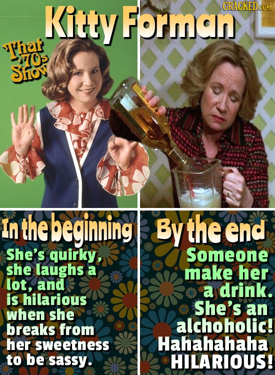 Kitty Forman CRACKEDOON Thaf 70 Show In the begining By the end She's quirky, Someone she laughs a make her lot, and a drink. is hilarious She's when