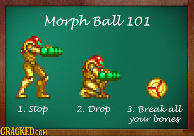 Morph Ball 101 1. stop 2. Drop 3. Break aul your bones