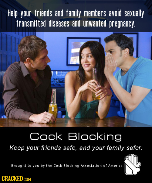 Help your friends and family members avoid sexually transmitted diseases and unwanted pregnancy. Cock Blocking Keep your friends safe, and your family