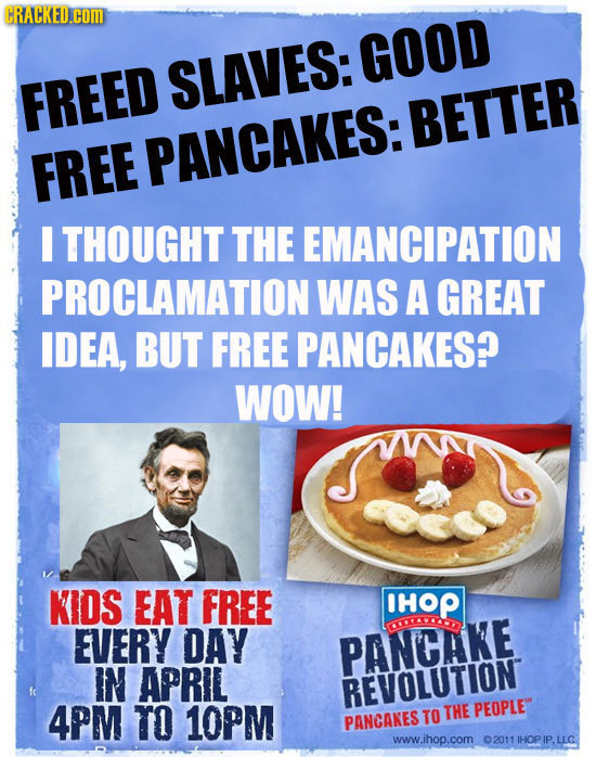 CRACKED.COM GOOD SLAVES: FREED BETTER FREE PANCAKES: I THOUGHT THE EMANCIPATION PROCLAMATION WAS A GREAT IDEA, BUT FREE PANCAKES? WOW! KIDS EAT FREE H