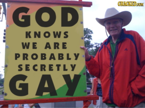 CRAGKED.OON GOD KNOWS WE A RE PROBABLY SECRETLY GAY