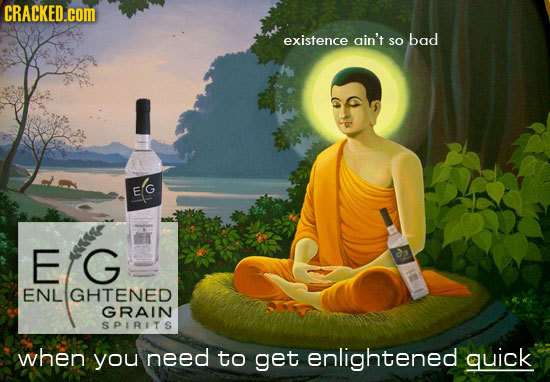 CRACKED.COM existence ain't bad so E G a ENL GHTENED GRAIN SPIRITS when you need to get enlightened quick