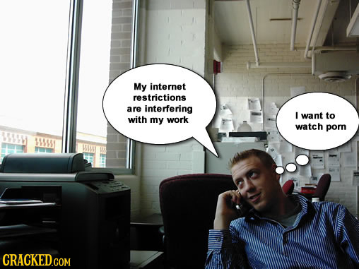 My internet restrictions are interfering I want to with my work watch porn 61 CRACKED.COM