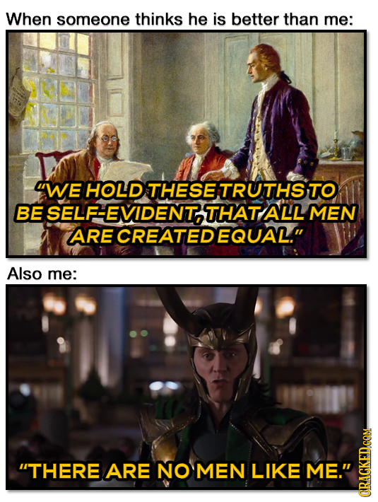 When someone thinks he is better than me: WE HOLD THESE TRUTHSTO BE SELF-EVIDENT THAT ALL MEN ARE CREATEDEQUAL. Also me: THERE ARE NO MEN LIKE ME.