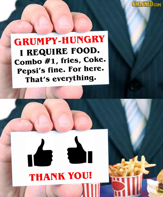 CRACKED.COM GRUMPY-HUNGRY I REQUIRE FOOD. #1, fries, Coke. Combo Pepsi's fine. For here. That's everything. THANK YOU!