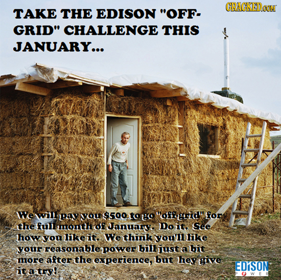 CRACKED.COM TAKE THE EDISON OFF- GRID CHALLENGE THIS JANUARY... WWe wil pay yoU $500 to go offgrid for the full month of Januar Do it. See how you