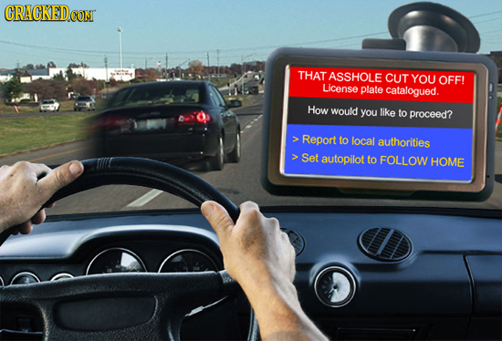 CRACKED.COM THAT ASSHOLE CUT YOU OFF! License plate catalogued. How would you like to proceed? Report to local authorities Set autopilot to FOLLOW HOM