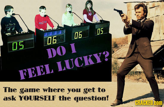 05 06 06 05 I DO LUCKY FEEL The gare where you get to ask YOURRSEELF the question! CRACKED.COM