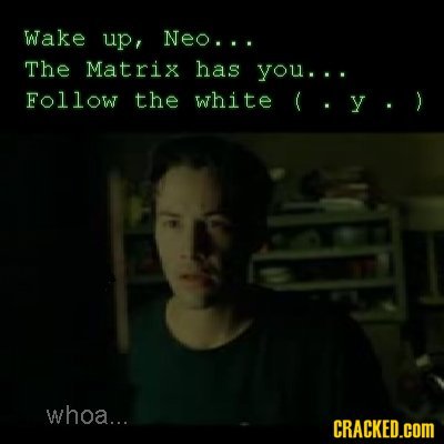Wake up, Neo... The Matrix has you... Follow the white (.y.) whoa... CRACKED.COM 