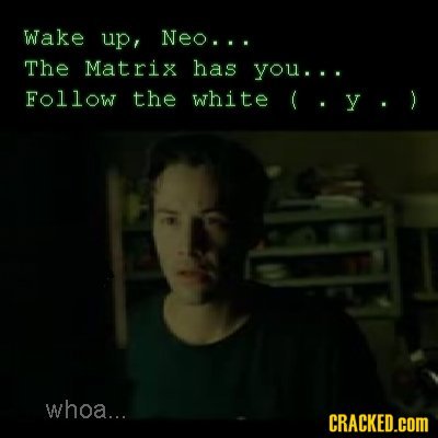 Wake up, Neo... The Matrix has you... Follow the white (.y.) whoa... CRACKED.COM