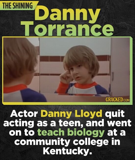 THE SHINING Danny Torrance CRACKED COM Actor Danny Lloyd quit acting as a teen, and went on to teach biology at a community college in Kentucky. 