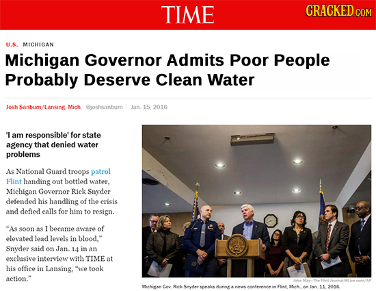 TIME CRACKED.COM U.S. MICHIGAN Michigan Governor Admits Poor People Probably Deserve Clean Water Josh Sanbum/ /Lansing Mich @joshsanburn Jan 15. 2016