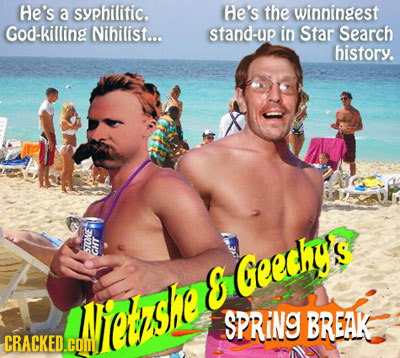 he's a syphilitic. He's the winningest God-killing Nihilist... stand-up in Star Search history. STONE CHT E Geechy's Nese SPRING BREAK CRACKED.COM 