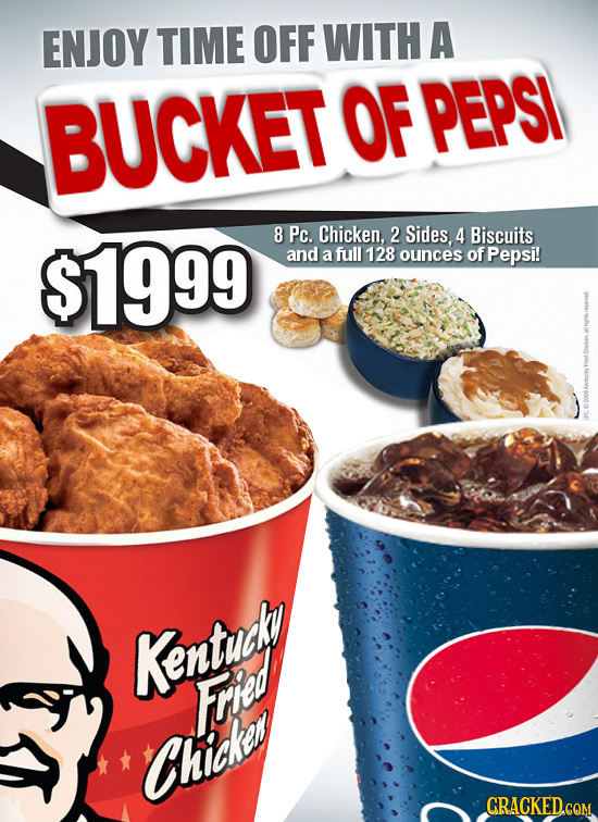 ENJOY TIME OFF WITH A BUCKET OF PEPSI $1999 8 Pc. Chicken. 2 Sides. 4 Biscuits and a full 128 ounces of Pepsi! Kentuaky Kenyod Fried Chickas CRACKED.G