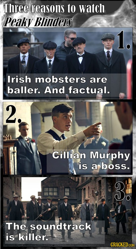 Three reasons to watch Peaky Blinders 1. lrish mobsters are baller. And factual. 2. Cillian Murphy is a boss. 3: The soundtrack is killer.