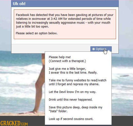 Uh oh! Facebook has detected that you have been gawking at pictures of your relatives in swimwear at 3:42 AM for extended periods of time while listen