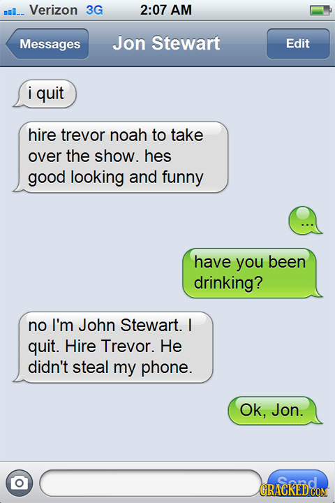 mull-- Verizon 3G 2:07 AM Messages Jon Stewart Edit i quit hire trevor noah to take over the show. hes good looking and funny have you been drinking?