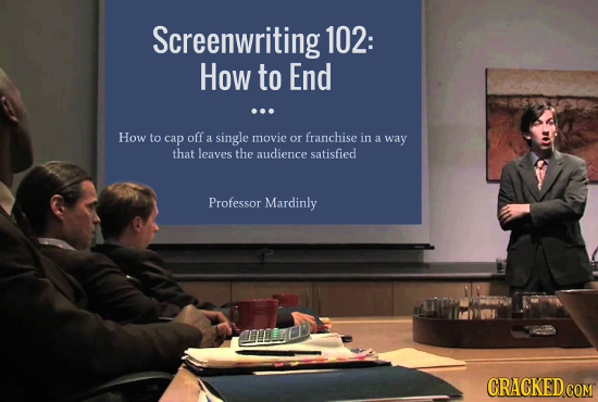 Screenwriting 102: How to End ... How to cap off franchise a single movie or in a way that leaves the audience satisfied Professor Mardinly CRACKED CO