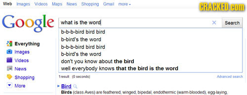 Web Images Videos Maps News Shopping Gmail more. CRAHKED.COD Google what is the word X Search b-b-b-bird bird bird b-bird's the word Everything b-b-b-