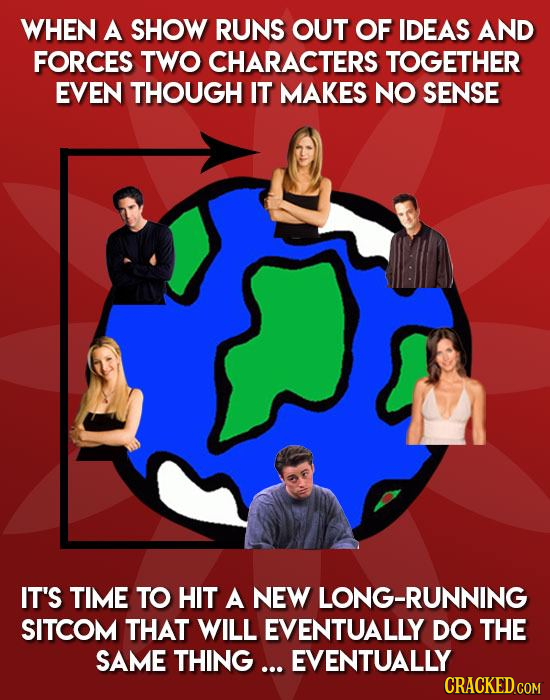 WHEN A SHOW RUNS OUT OF IDEAS AND FORCES TWO CHARACTERS TOGETHER EVEN THOUGH IT MAKES NO SENSE IT'S TIME TO HIT A NEW LONG-RUNNING SITCOM THAT WILL EV