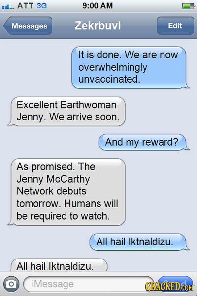 ml_. ATT 3G 9:00 AM Messages Zekrbuvl Edit It is done. We are now overwhelmingly unvaccinated. Excellent Earthwoman Jenny. We arrive soon. And my rewa