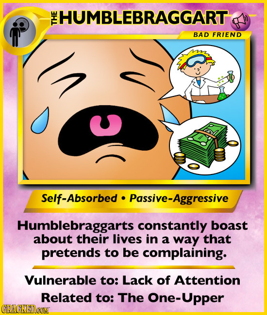 HUMBLEBRAGGART THE BAD FRIEND v C Self-Absorbed Passive-Aggressive Humblebraggarts constantly boast about their lives in a way that pretends to be com