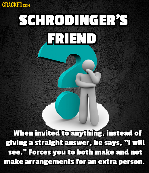 CRACKED COM SCHRODINGER'S FRIEND When invited to anything, instead of giving a straight answer, he says, I will see. Forces you to both make and not
