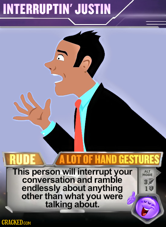 INTERRUPTIN' JUSTIN RUDE A LOT OF HAND GESTURES This person will interrupt your ALT MODE conversation and ramble 3 endlessly about anything l other th