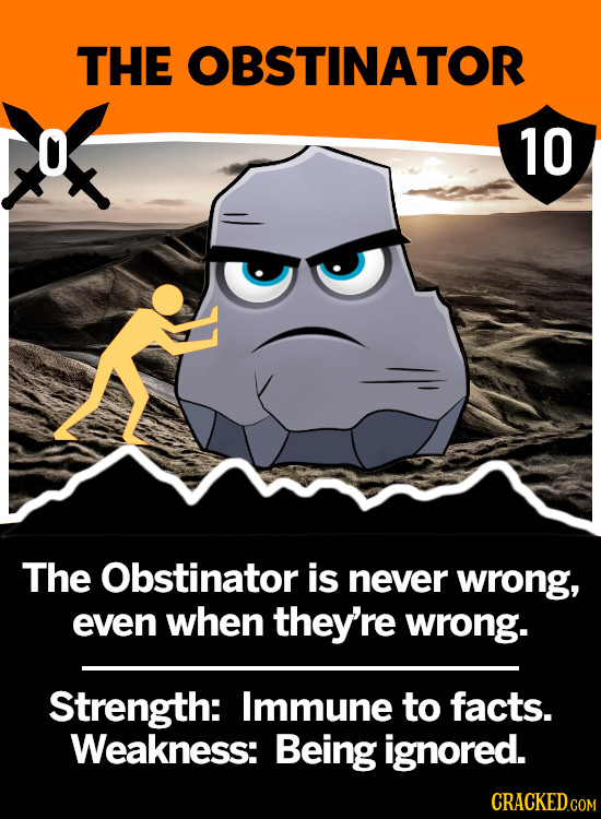 THE OBSTINATOR 10 The Obstinator is never wrong, even when they're wrong. Strength: Immune to facts. Weakness: Being ignored. CRACKED.COM