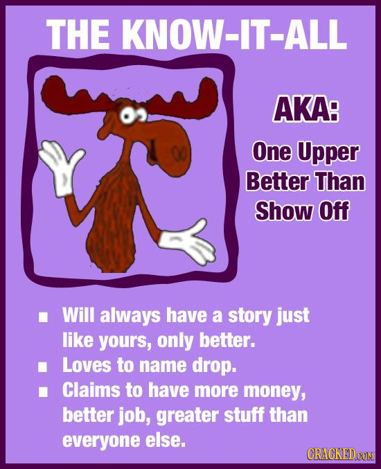 THE 1 AKA: & One Upper Better Than Show Off Will always have a story just like yours, only better. Loves to name drop. Claims to have more money, bett