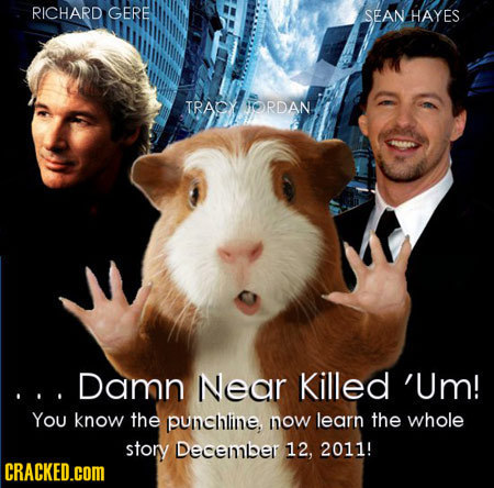 RICHARD GERE SEAN HAYES TRAO TRAPYOR ORDAN Damn Near Killed 'Um! You know the punchline, now learn the whole story December 12, 2011! CRACKED.COM