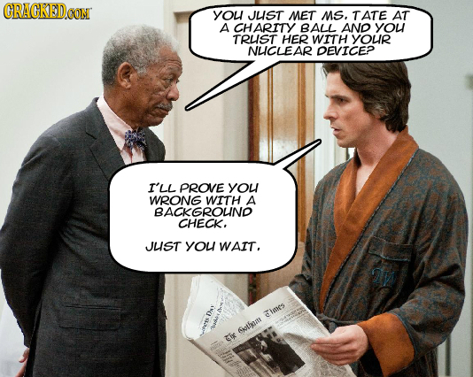 CRACKEDCON YOu JLIST MET Ms, TATE AT A CHARITY BALL AND you TRLIST HER WITH YOUR NLICLEAR DEVICEP I'LL PROVE you WRONG A BACKGROUND CHECK. JLIST you W