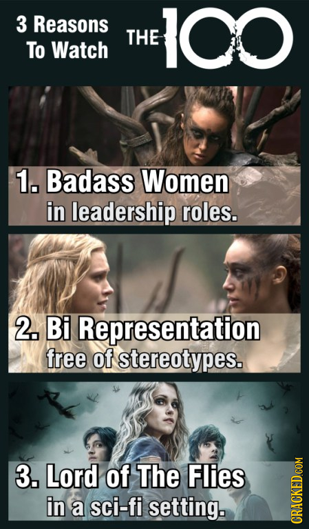 3 Reasons 100 THE To Watch 1. Badass Women in leadership roles. 2. Bi Representation free of stereotypes. 3. Lord of The Flies in a sci-fi setting. CR