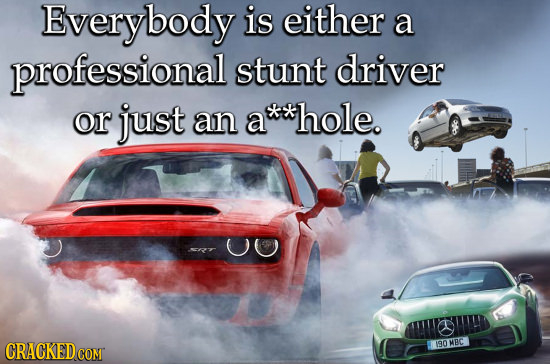 Everybody is either a professional stunt driver or just an a' hole. 190MEC