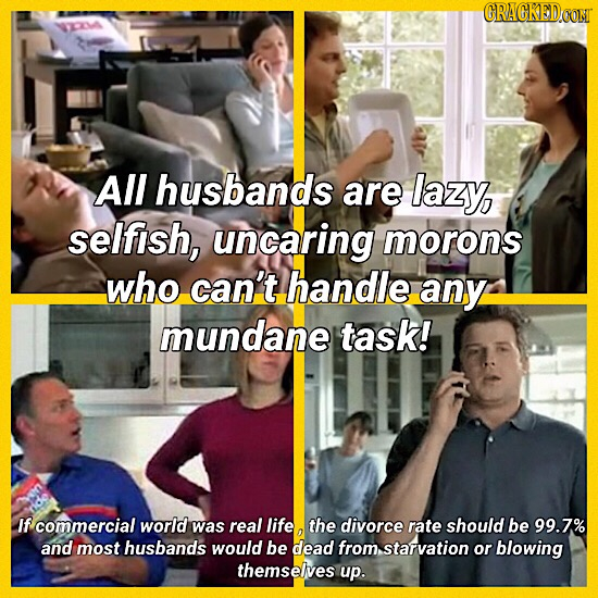 CRACKEDCONT All husbands are lazy, selfish, uncaring morons who can't handle any mundane task! If commercial world was real life the divorce rate shou