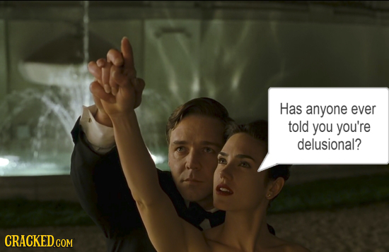 Has anyone ever told you you're delusional?