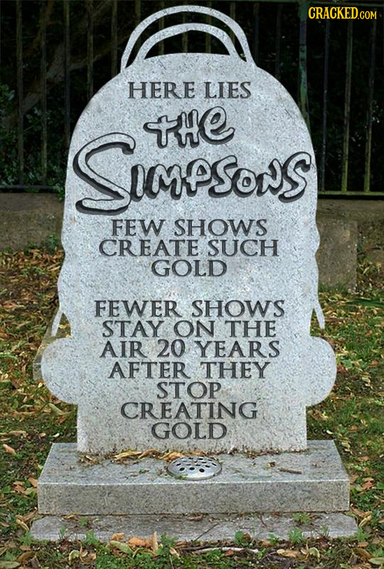 HERE LIES te SSPSONS FEW SHOWS CREATE. SUCH GOLD FEWER SHOWS STAY ON THE AIR 20 YEARS AFTER THEY STOP CREATING GOLD
