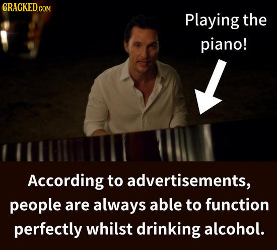 CRACKED Playing the piano! According to advertisements, people are always able to function perfectly whilst drinking alcohol. 