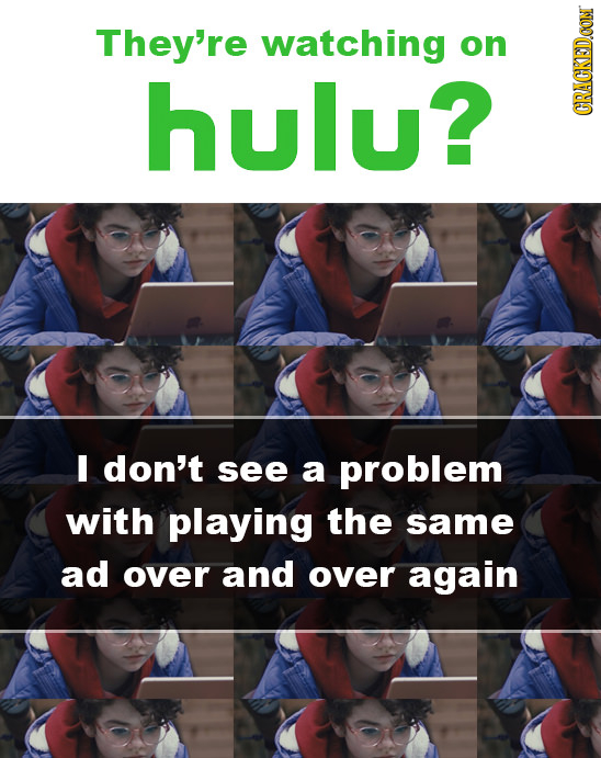 They're watching on hulu? CRAUN I don't see a problem with playing the same ad over and over again 