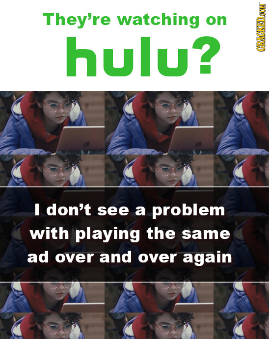 They're watching on hulu? CRAUN I don't see a problem with playing the same ad over and over again
