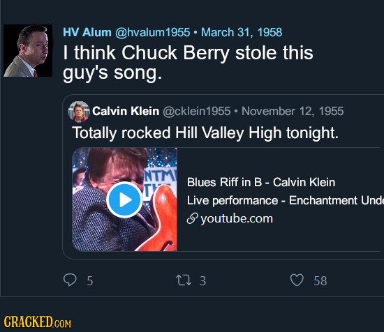 HV Alum @hvalum1955 March 31, 1958 I think Chuck Berry stole this guy's song. Calvin Klein @cklein1955 November 12, 1955 Totally rocked Hill Valley Hi