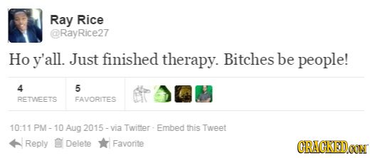 Ray Rice @RayRice27 Ho y'all. Just finished therapy. Bitches be people! 4 5 RETWEETS FAVORITES 10:11 PM - Aug 2015 - via Twitter- Embed this Tweet Rep