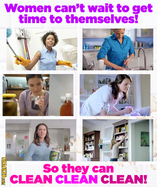 Women can't wait to get time to themselves! CRACKED.OOM So they can CLEAN CLEAN CLEAN! 