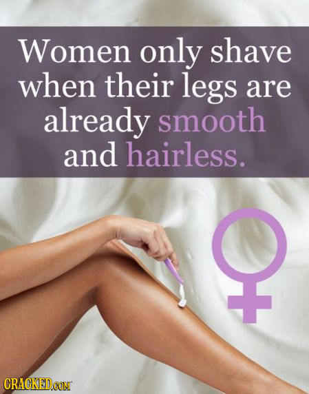 Women only shave when their legs are already smooth and hairless. CRACKEDCON