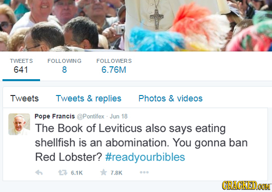 TWFETS FOLLOWING FOLLOWERS 641 8 6.76M Tweets Tweets & replies Photos & videos Pope Francis @Pontifex Jun 18 The Book of Leviticus also says eating sh