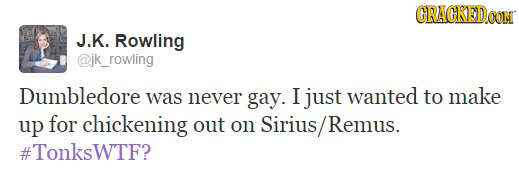 GRACKEDoG CON J.K. Rowling @jk_rowling Dumbledore was never gay. I just wanted tO make up for chickening out on Sirius REMUS. #TonksWTF?